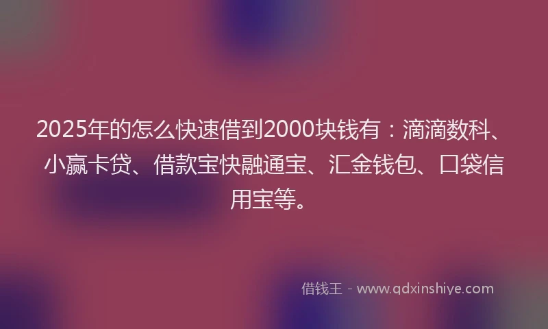 2025年的怎么快速借到2000块钱有：滴滴数科、小赢卡贷、借款宝快融通宝、汇金钱包、口袋信用宝等。