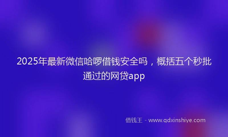 2025年最新微信哈啰借钱安全吗，概括五个秒批通过的网贷app