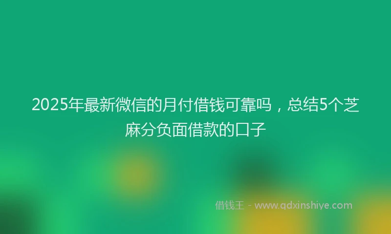 2025年最新微信的月付借钱可靠吗，总结5个芝麻分负面借款的口子