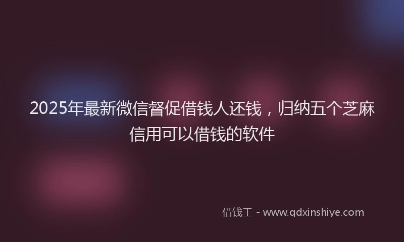 2025年最新微信督促借钱人还钱，归纳五个芝麻信用可以借钱的软件