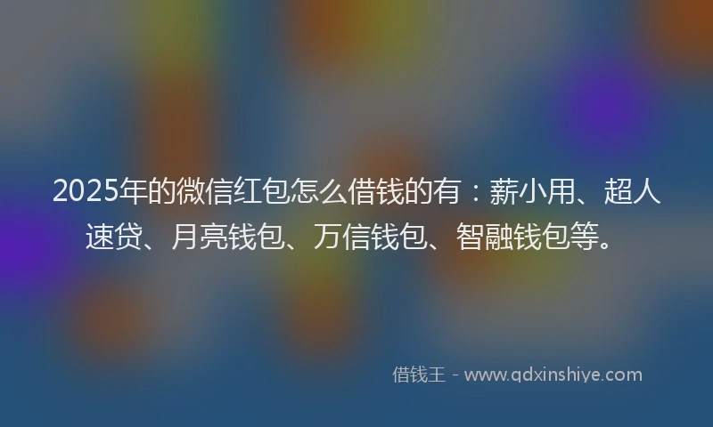 2025年的微信红包怎么借钱的有：薪小用、超人速贷、月亮钱包、万信钱包、智融钱包等。