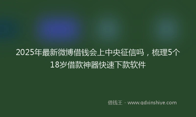 2025年最新微博借钱会上中央征信吗，梳理5个18岁借款神器快速下款软件