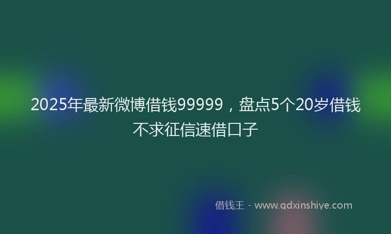2025年最新微博借钱99999，盘点5个20岁借钱不求征信速借口子