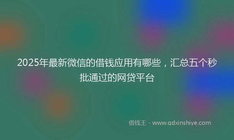 2025年最新微信的借钱应用有哪些，汇总五个秒批通过的网贷平台
