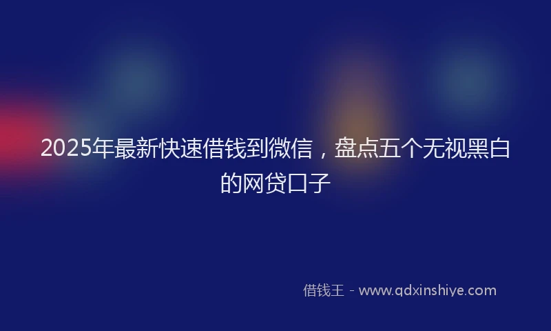 2025年最新快速借钱到微信，盘点五个无视黑白的网贷口子