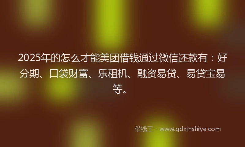 2025年的怎么才能美团借钱通过微信还款有：好分期、口袋财富、乐租机、融资易贷、易贷宝易等。