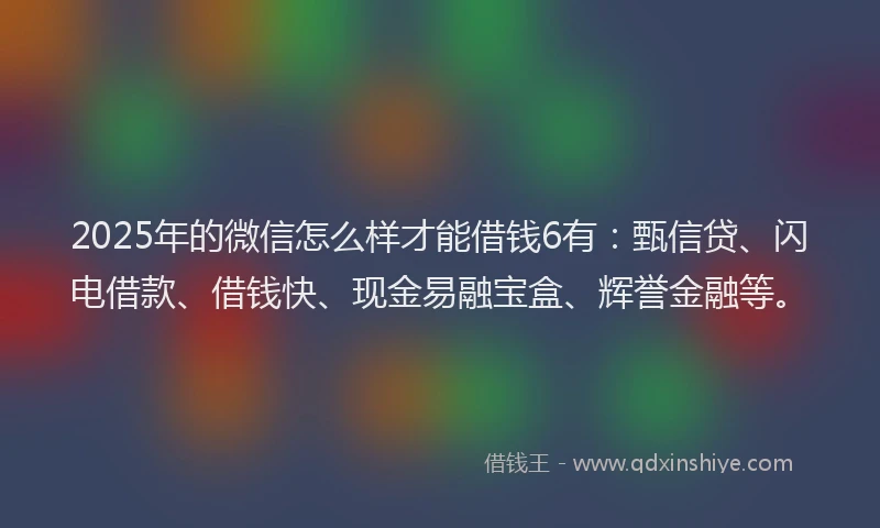 2025年的微信怎么样才能借钱6有：甄信贷、闪电借款、借钱快、现金易融宝盒、辉誉金融等。