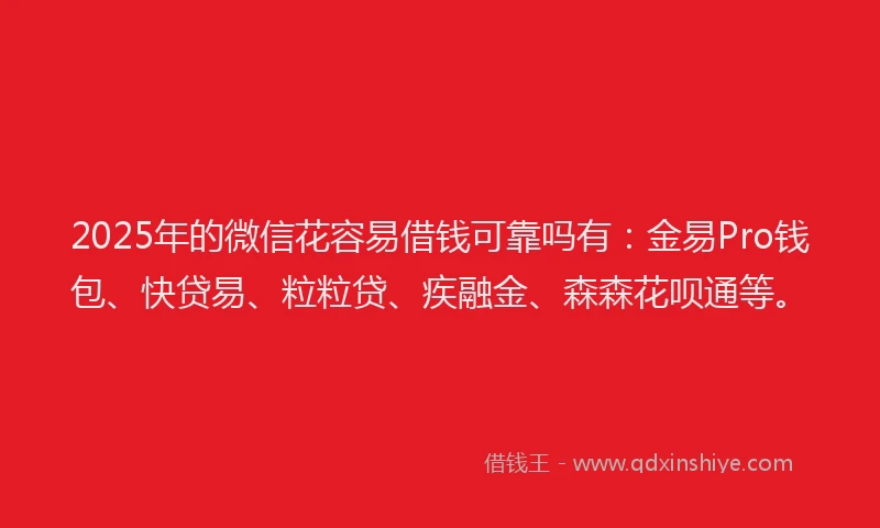 2025年的微信花容易借钱可靠吗有：金易Pro钱包、快贷易、粒粒贷、疾融金、森森花呗通等。