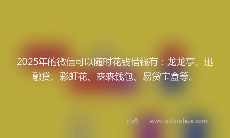 2025年的微信可以随时花钱借钱有：龙龙享、迅融贷、彩虹花、森森钱包、易贷宝盒等。