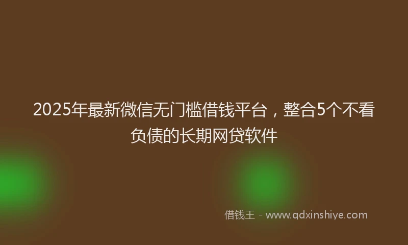 2025年最新微信无门槛借钱平台，整合5个不看负债的长期网贷软件