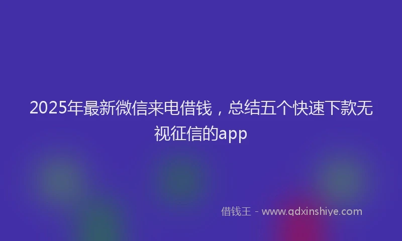 2025年最新微信来电借钱，总结五个快速下款无视征信的app