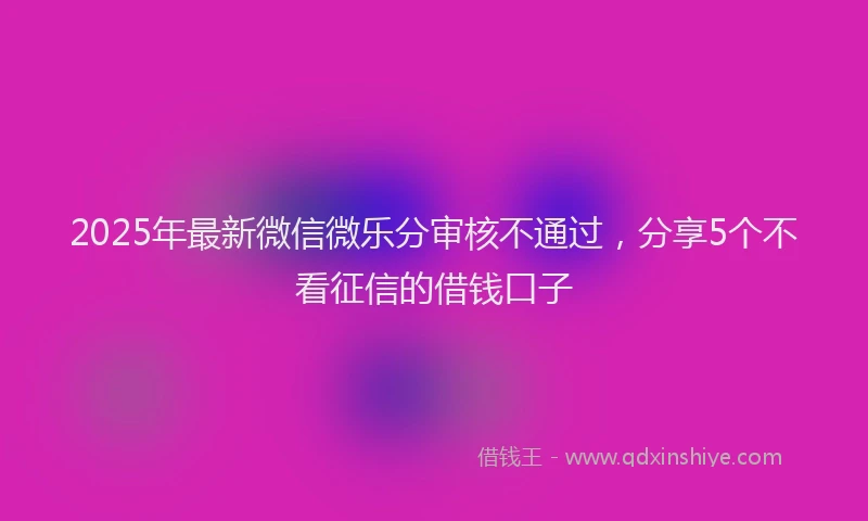 2025年最新微信微乐分审核不通过，分享5个不看征信的借钱口子
