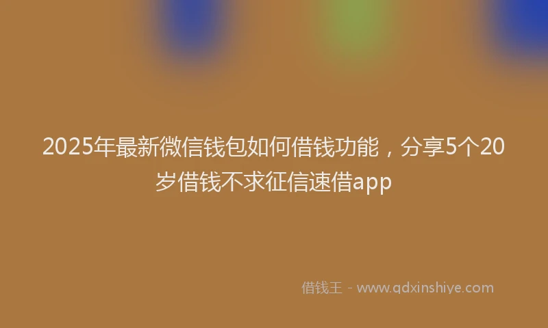 2025年最新微信钱包如何借钱功能，分享5个20岁借钱不求征信速借app