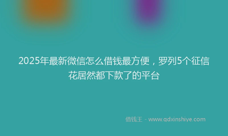 2025年最新微信怎么借钱最方便，罗列5个征信花居然都下款了的平台