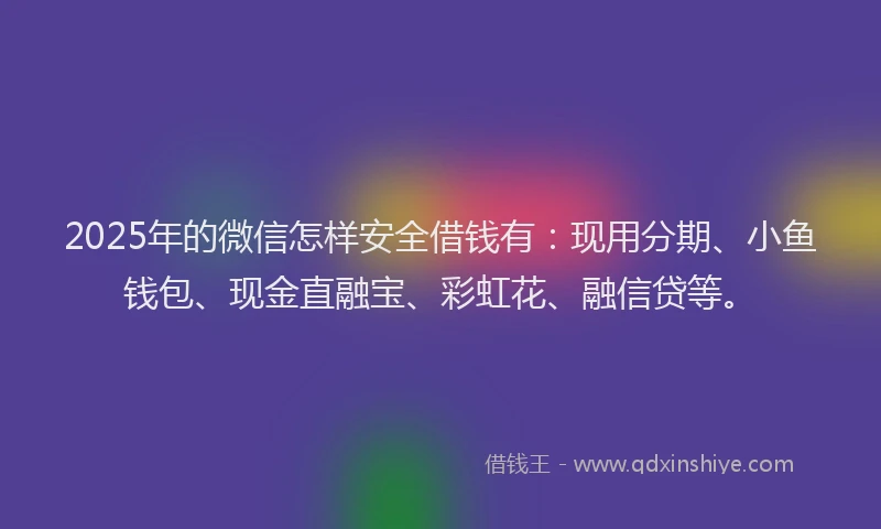 2025年的微信怎样安全借钱有：现用分期、小鱼钱包、现金直融宝、彩虹花、融信贷等。