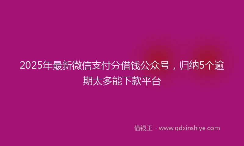 2025年最新微信支付分借钱公众号，归纳5个逾期太多能下款平台