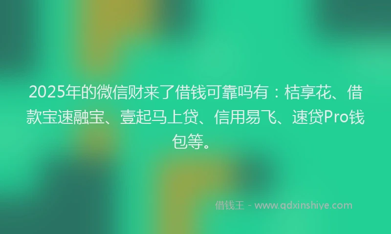 2025年的微信财来了借钱可靠吗有：桔享花、借款宝速融宝、壹起马上贷、信用易飞、速贷Pro钱包等。