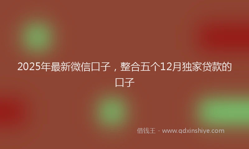 2025年最新微信口子，整合五个12月独家贷款的口子