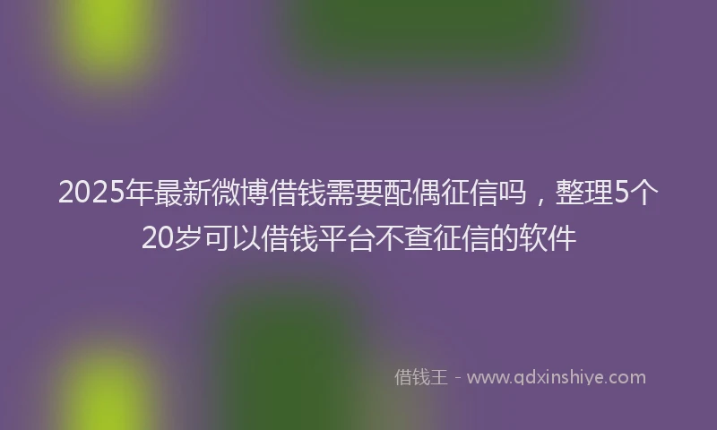 2025年最新微博借钱需要配偶征信吗，整理5个20岁可以借钱平台不查征信的软件