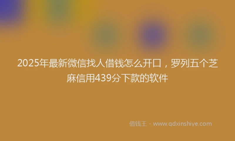 2025年最新微信找人借钱怎么开口，罗列五个芝麻信用439分下款的软件