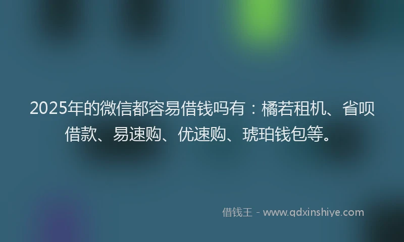 2025年的微信都容易借钱吗有：橘若租机、省呗借款、易速购、优速购、琥珀钱包等。