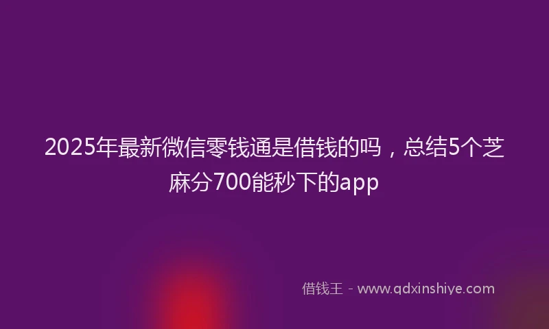 2025年最新微信零钱通是借钱的吗，总结5个芝麻分700能秒下的app