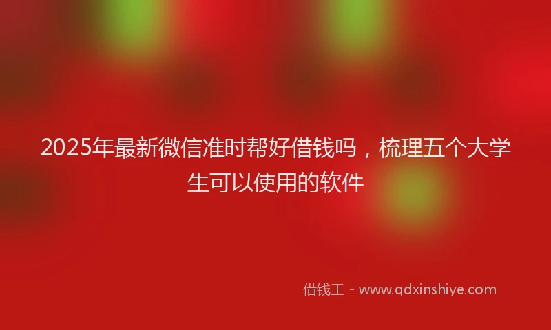 2025年最新微信准时帮好借钱吗，梳理五个大学生可以使用的软件