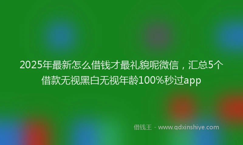 2025年最新怎么借钱才最礼貌呢微信，汇总5个借款无视黑白无视年龄100%秒过app