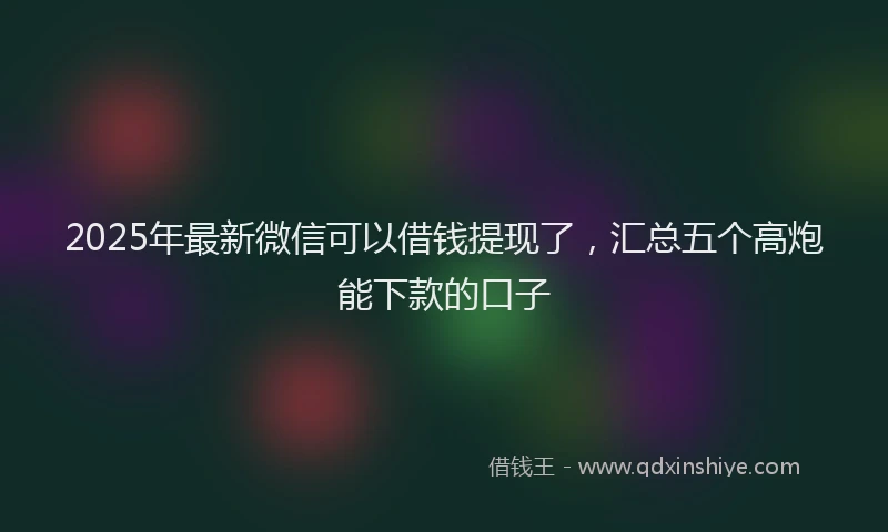 2025年最新微信可以借钱提现了，汇总五个高炮能下款的口子