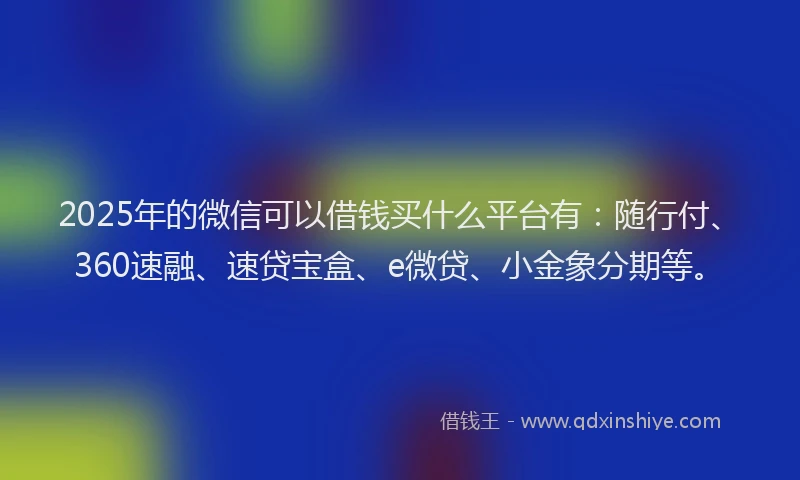 2025年的微信可以借钱买什么平台有：随行付、360速融、速贷宝盒、e微贷、小金象分期等。
