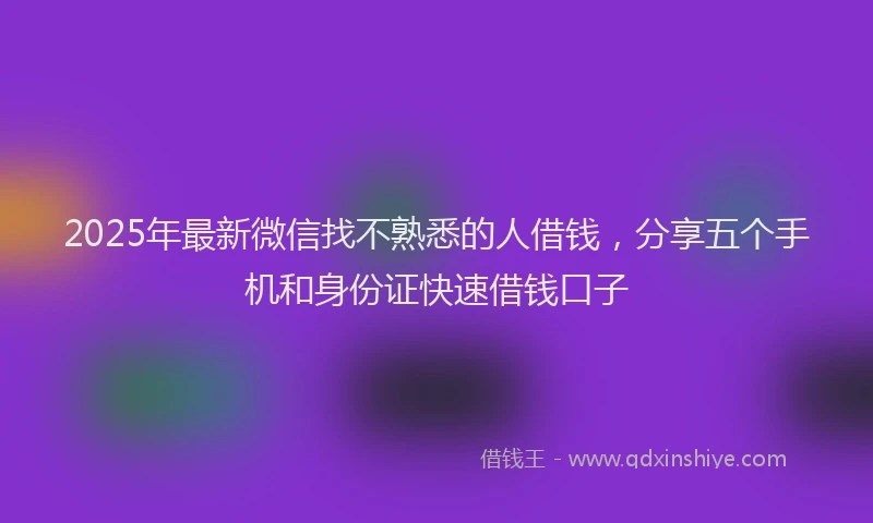 2025年最新微信找不熟悉的人借钱，分享五个手机和身份证快速借钱口子