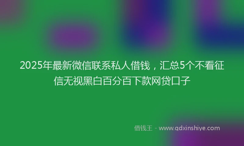 2025年最新微信联系私人借钱，汇总5个不看征信无视黑白百分百下款网贷口子