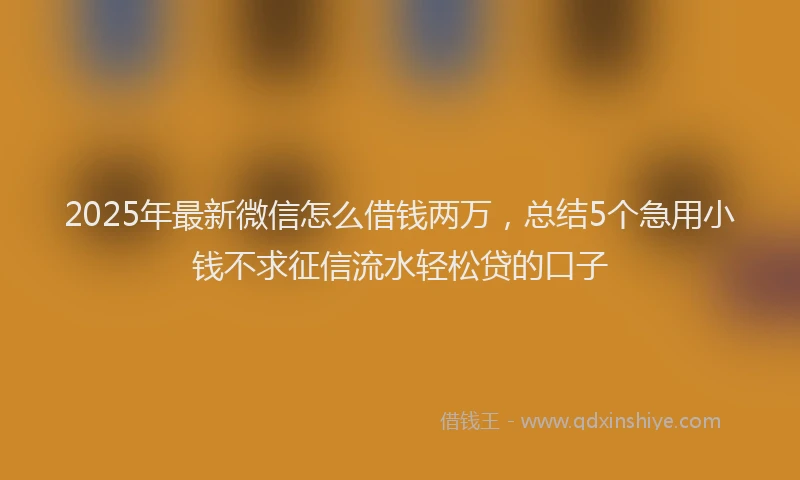 2025年最新微信怎么借钱两万，总结5个急用小钱不求征信流水轻松贷的口子
