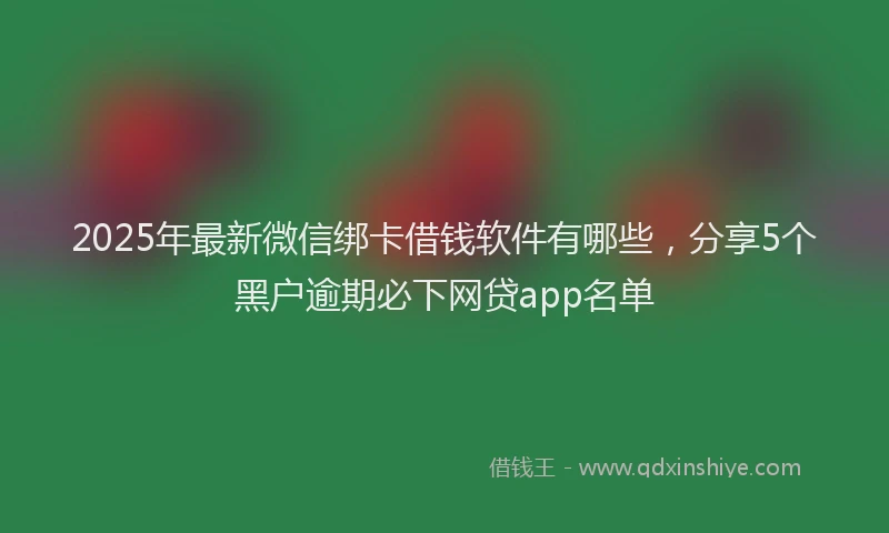 2025年最新微信绑卡借钱软件有哪些，分享5个黑户逾期必下网贷app名单