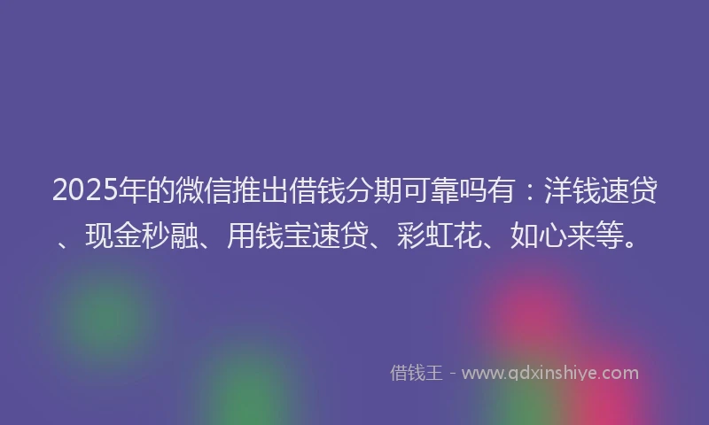 2025年的微信推出借钱分期可靠吗有：洋钱速贷、现金秒融、用钱宝速贷、彩虹花、如心来等。