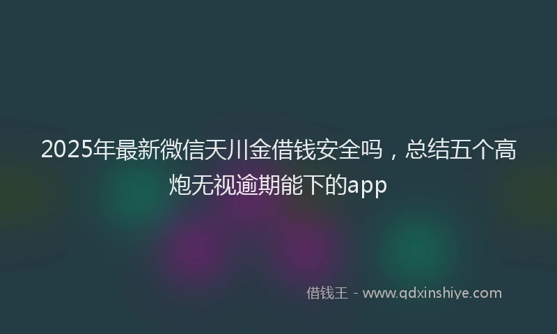 2025年最新微信天川金借钱安全吗，总结五个高炮无视逾期能下的app