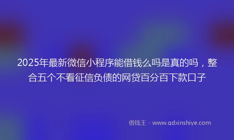 2025年最新微信小程序能借钱么吗是真的吗，整合五个不看征信负债的网贷百分百下款口子