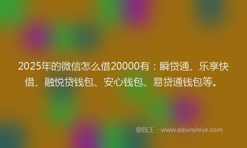 2025年的微信怎么借20000有：瞬贷通、乐享快借、融悦贷钱包、安心钱包、易贷通钱包等。