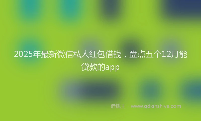 2025年最新微信私人红包借钱，盘点五个12月能贷款的app