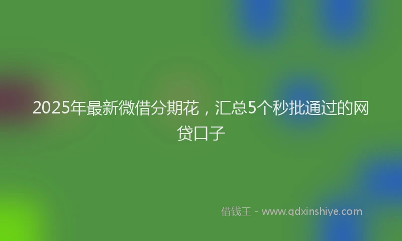 2025年最新微借分期花，汇总5个秒批通过的网贷口子