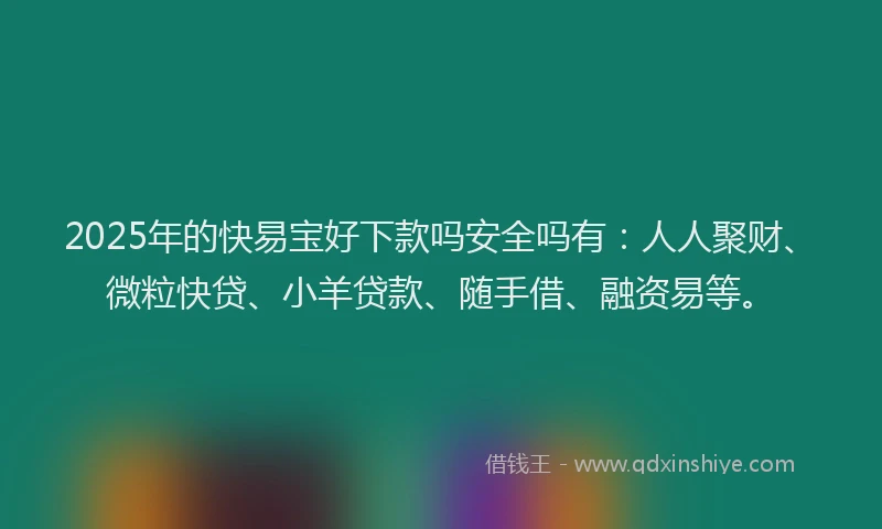 2025年的快易宝好下款吗安全吗有：人人聚财、微粒快贷、小羊贷款、随手借、融资易等。