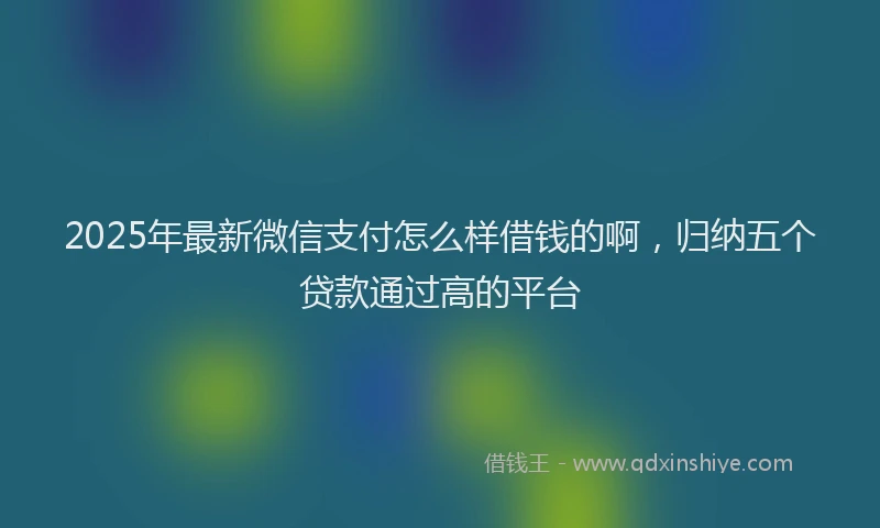 2025年最新微信支付怎么样借钱的啊，归纳五个贷款通过高的平台