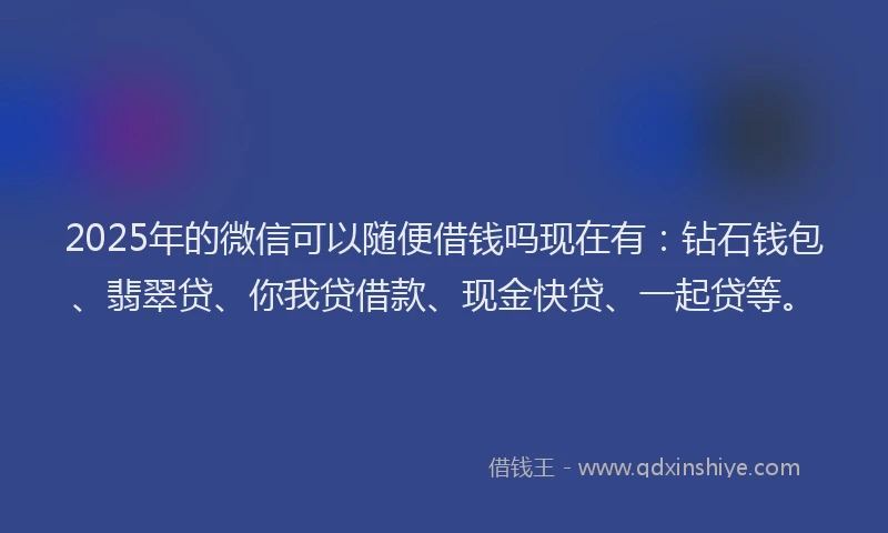 2025年的微信可以随便借钱吗现在有：钻石钱包、翡翠贷、你我贷借款、现金快贷、一起贷等。