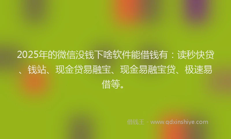 2025年的微信没钱下啥软件能借钱有：读秒快贷、钱站、现金贷易融宝、现金易融宝贷、极速易借等。