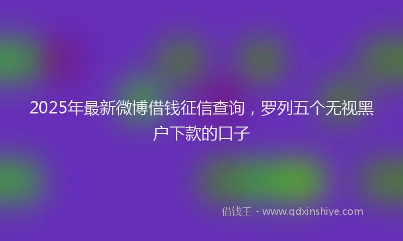2025年最新微博借钱征信查询，罗列五个无视黑户下款的口子