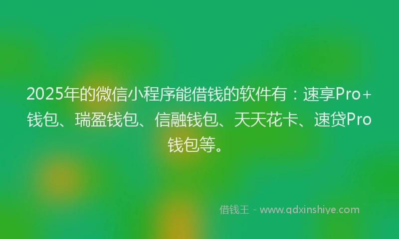 2025年的微信小程序能借钱的软件有：速享Pro+钱包、瑞盈钱包、信融钱包、天天花卡、速贷Pro钱包等。