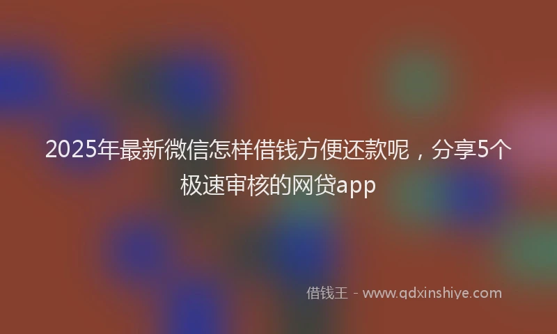 2025年最新微信怎样借钱方便还款呢，分享5个极速审核的网贷app