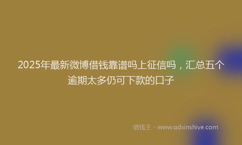 2025年最新微博借钱靠谱吗上征信吗，汇总五个逾期太多仍可下款的口子