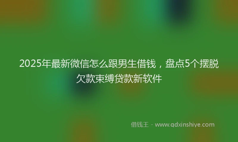2025年最新微信怎么跟男生借钱，盘点5个摆脱欠款束缚贷款新软件