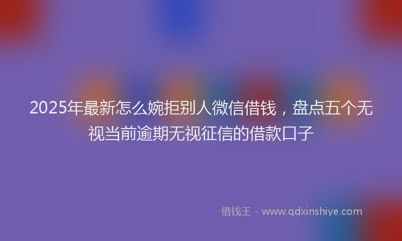 2025年最新怎么婉拒别人微信借钱，盘点五个无视当前逾期无视征信的借款口子